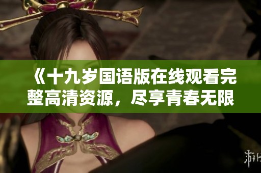 《十九岁国语版在线观看完整高清资源，尽享青春无限》