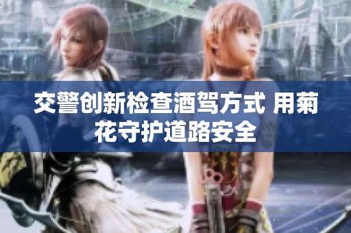 交警创新检查酒驾方式 用菊花守护道路安全
