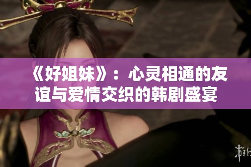 《好姐妹》：心灵相通的友谊与爱情交织的韩剧盛宴