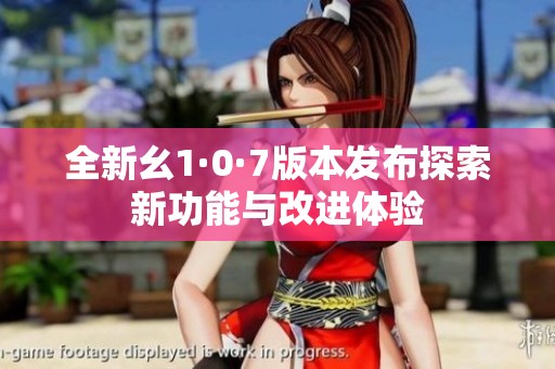 全新幺1·0·7版本发布探索新功能与改进体验