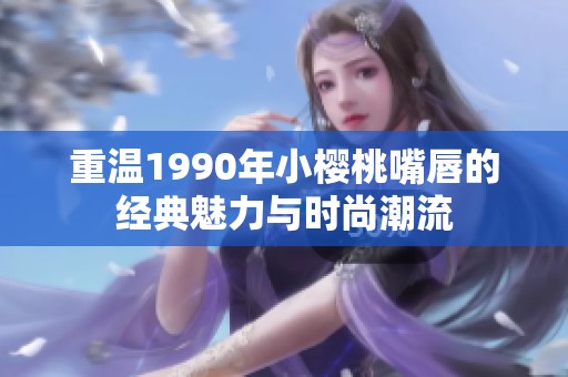 重温1990年小樱桃嘴唇的经典魅力与时尚潮流