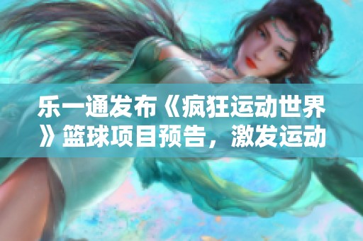 乐一通发布《疯狂运动世界》篮球项目预告，激发运动热情