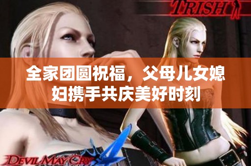 全家团圆祝福，父母儿女媳妇携手共庆美好时刻