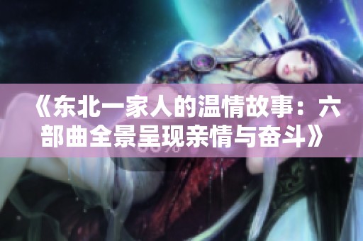 《东北一家人的温情故事：六部曲全景呈现亲情与奋斗》