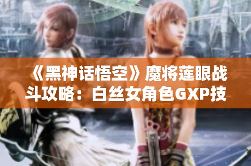 《黑神话悟空》魔将莲眼战斗攻略：白丝女角色GXP技巧解析