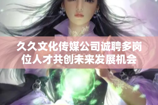 久久文化传媒公司诚聘多岗位人才共创未来发展机会