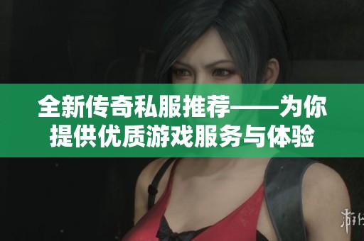 全新传奇私服推荐——为你提供优质游戏服务与体验