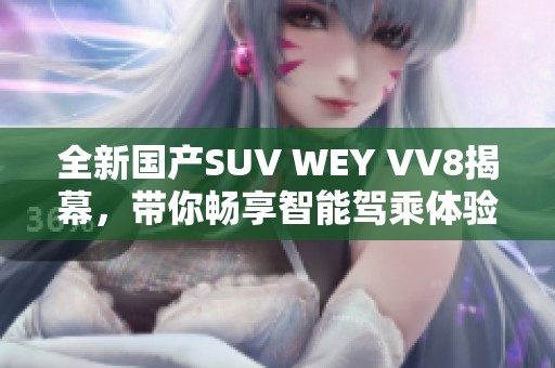全新国产SUV WEY VV8揭幕，带你畅享智能驾乘体验