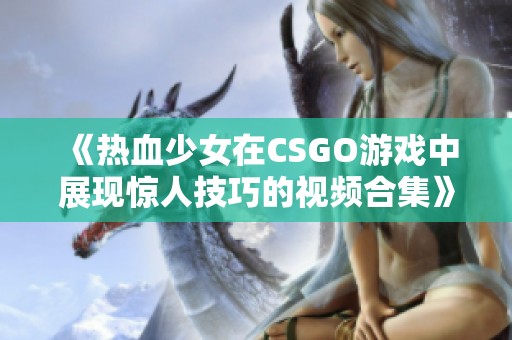 《热血少女在CSGO游戏中展现惊人技巧的视频合集》