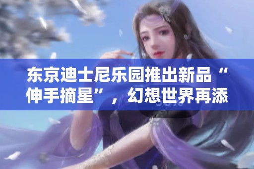 东京迪士尼乐园推出新品“伸手摘星”，幻想世界再添精彩元素