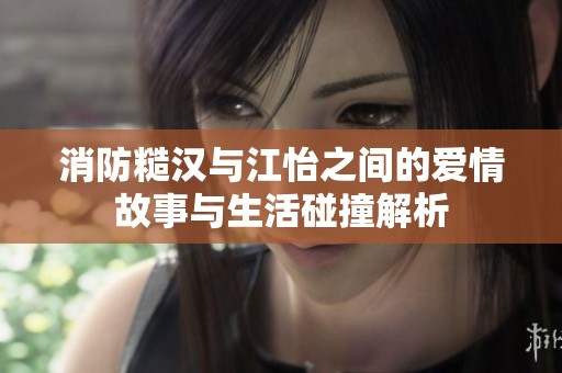 消防糙汉与江怡之间的爱情故事与生活碰撞解析