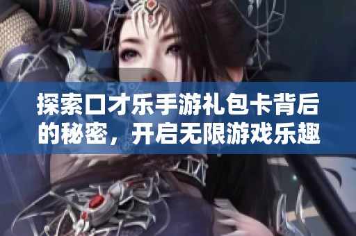 探索口才乐手游礼包卡背后的秘密，开启无限游戏乐趣！