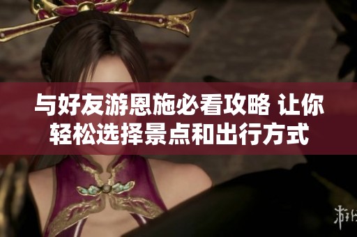 与好友游恩施必看攻略 让你轻松选择景点和出行方式