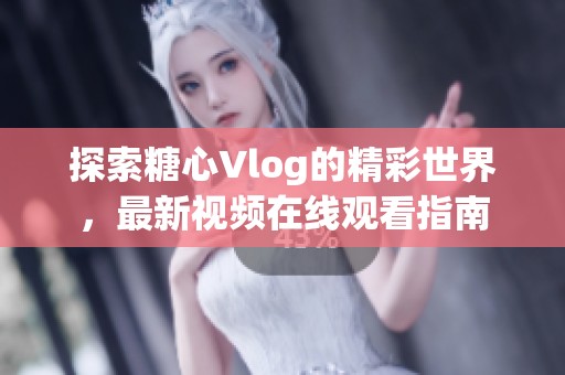 探索糖心Vlog的精彩世界，最新视频在线观看指南