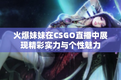 火爆妹妹在CSGO直播中展现精彩实力与个性魅力