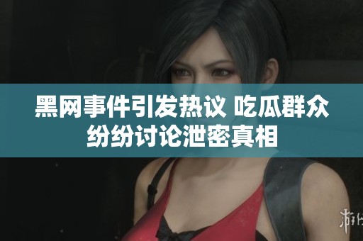 黑网事件引发热议 吃瓜群众纷纷讨论泄密真相
