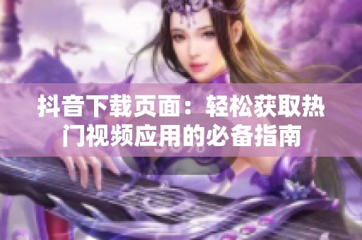 抖音下载页面：轻松获取热门视频应用的必备指南