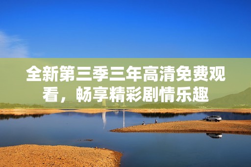 全新第三季三年高清免费观看，畅享精彩剧情乐趣