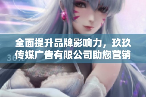 全面提升品牌影响力，玖玖传媒广告有限公司助您营销成功