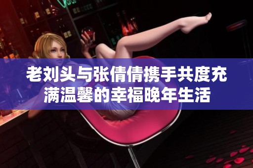老刘头与张倩倩携手共度充满温馨的幸福晚年生活