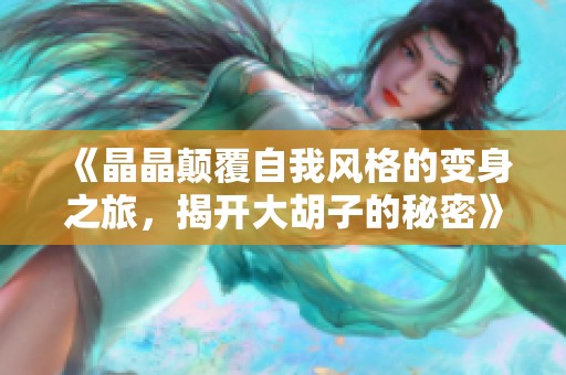 《晶晶颠覆自我风格的变身之旅，揭开大胡子的秘密》