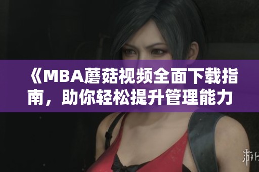 《MBA蘑菇视频全面下载指南，助你轻松提升管理能力》