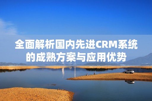 全面解析国内先进CRM系统的成熟方案与应用优势