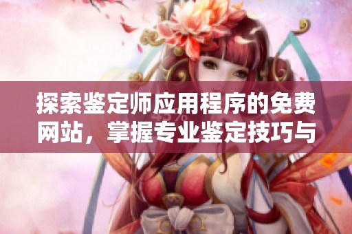 探索鉴定师应用程序的免费网站，掌握专业鉴定技巧与资源分享