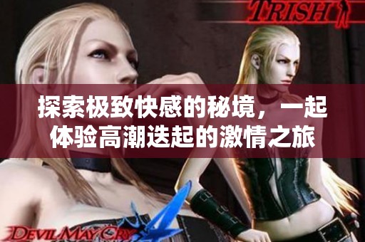 探索极致快感的秘境，一起体验高潮迭起的激情之旅