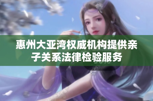 惠州大亚湾权威机构提供亲子关系法律检验服务