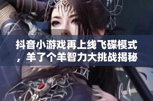 抖音小游戏再上线飞碟模式，羊了个羊智力大挑战揭秘游戏新玩法