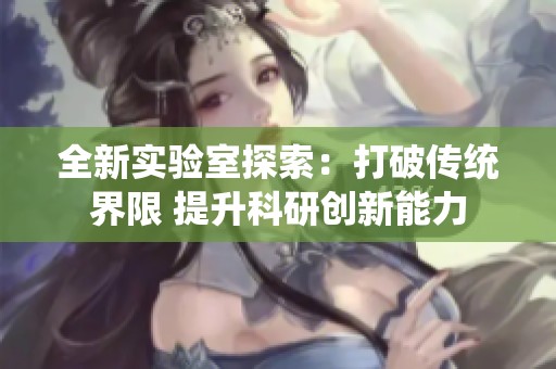 全新实验室探索：打破传统界限 提升科研创新能力