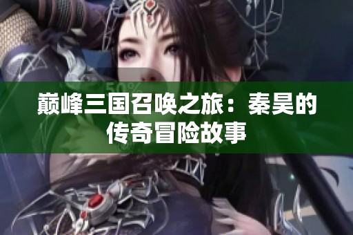 巅峰三国召唤之旅：秦昊的传奇冒险故事