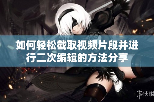 如何轻松截取视频片段并进行二次编辑的方法分享