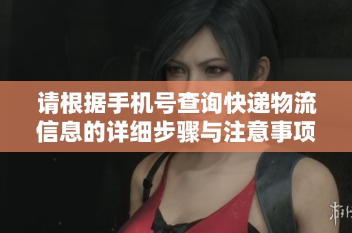 请根据手机号查询快递物流信息的详细步骤与注意事项