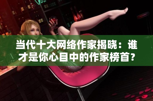 当代十大网络作家揭晓：谁才是你心目中的作家榜首？