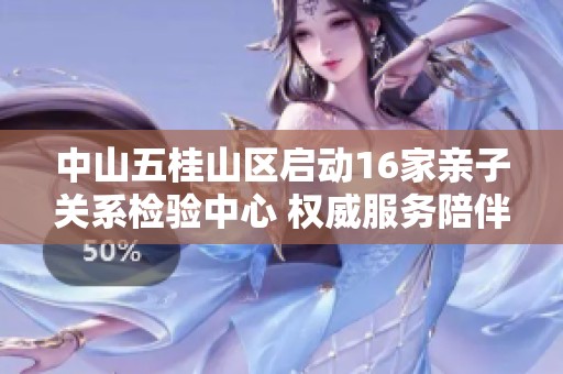 中山五桂山区启动16家亲子关系检验中心 权威服务陪伴家庭成长