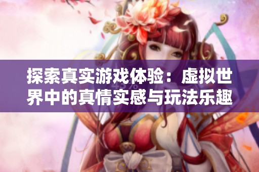 探索真实游戏体验：虚拟世界中的真情实感与玩法乐趣