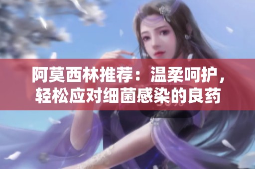 阿莫西林推荐：温柔呵护，轻松应对细菌感染的良药