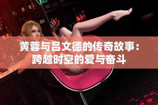 黄蓉与吕文德的传奇故事：跨越时空的爱与奋斗