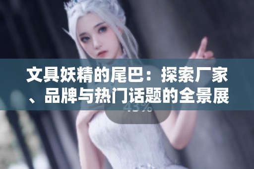 文具妖精的尾巴：探索厂家、品牌与热门话题的全景展示