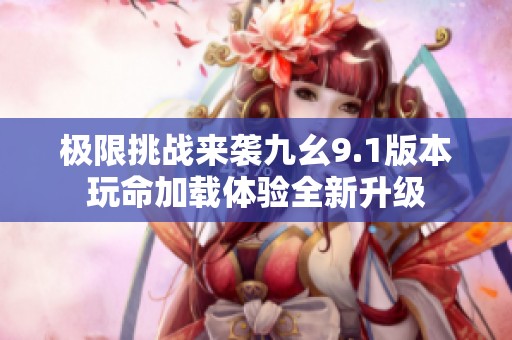极限挑战来袭九幺9.1版本玩命加载体验全新升级