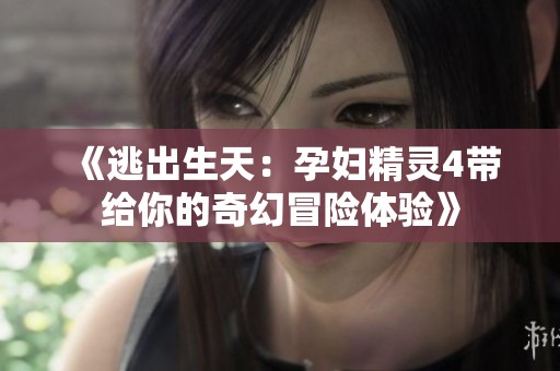 《逃出生天：孕妇精灵4带给你的奇幻冒险体验》