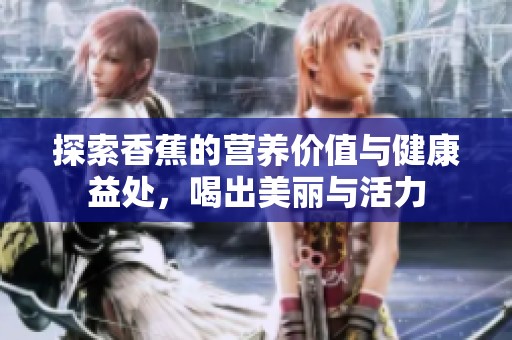 探索香蕉的营养价值与健康益处，喝出美丽与活力
