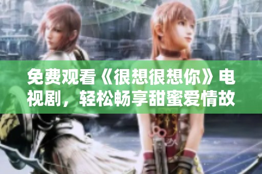 免费观看《很想很想你》电视剧，轻松畅享甜蜜爱情故事