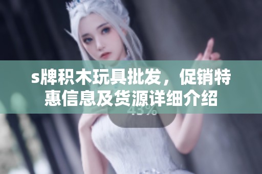 s牌积木玩具批发，促销特惠信息及货源详细介绍