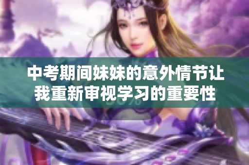 中考期间妹妹的意外情节让我重新审视学习的重要性