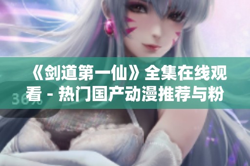《剑道第一仙》全集在线观看 - 热门国产动漫推荐与粉丝交流平台