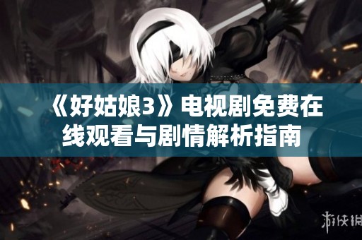 《好姑娘3》电视剧免费在线观看与剧情解析指南