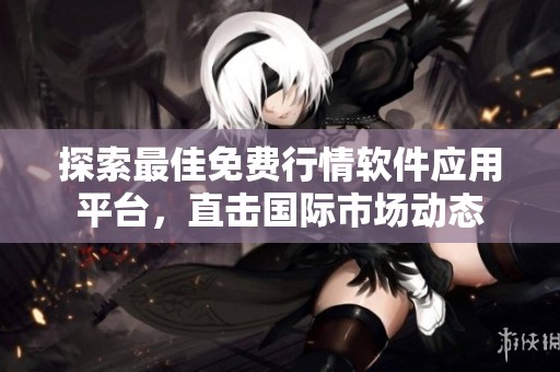 探索最佳免费行情软件应用平台，直击国际市场动态